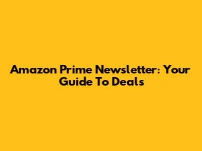 Amazon Prime Newsletter: Your Guide To Deals