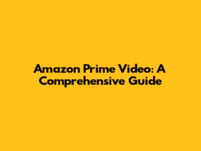 Amazon Prime Video: A Comprehensive Guide