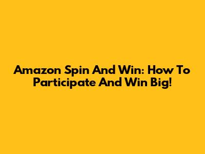 Amazon Spin And Win: How To Participate And Win Big!