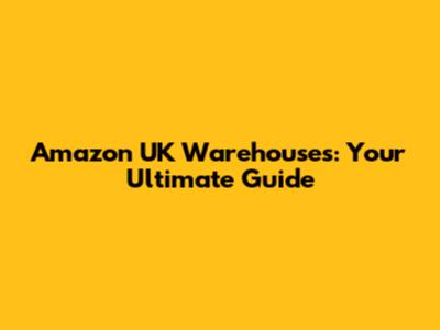 Amazon UK Warehouses: Your Ultimate Guide