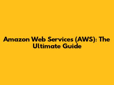 Amazon Web Services (AWS): The Ultimate Guide
