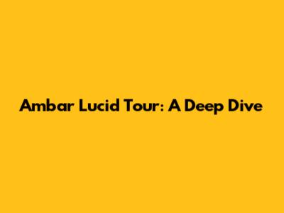 Ambar Lucid Tour: A Deep Dive