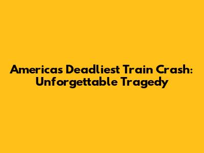 America's Deadliest Train Crash: Unforgettable Tragedy