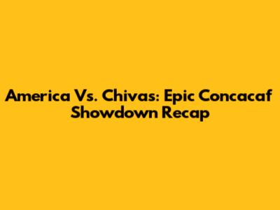America Vs. Chivas: Epic Concacaf Showdown Recap