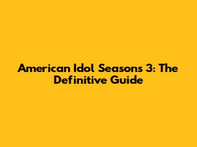 American Idol Seasons 3: The Definitive Guide