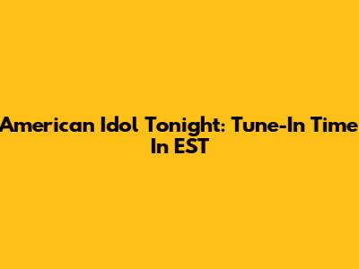 American Idol Tonight: Tune-In Time In EST