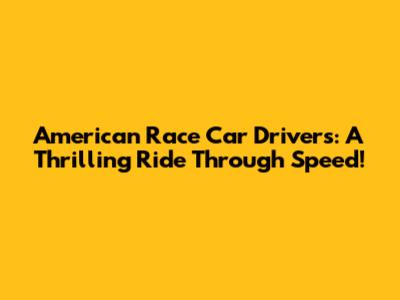 American Race Car Drivers: A Thrilling Ride Through Speed!