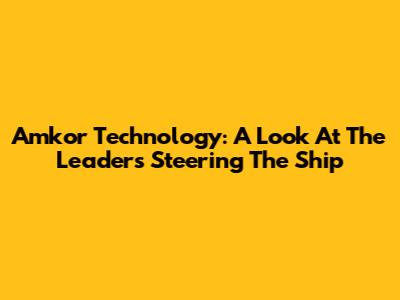 Amkor Technology: A Look At The Leaders Steering The Ship