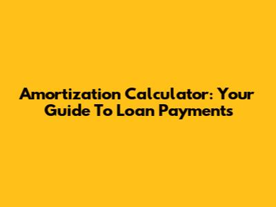Amortization Calculator: Your Guide To Loan Payments