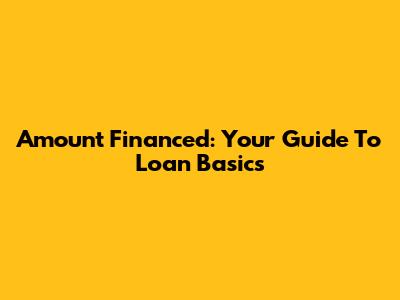 Amount Financed: Your Guide To Loan Basics