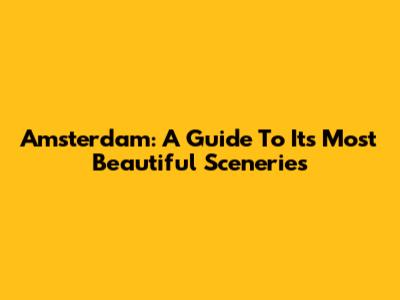 Amsterdam: A Guide To Its Most Beautiful Sceneries