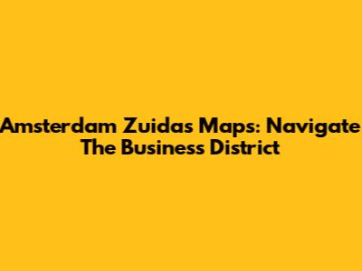 Amsterdam Zuidas Maps: Navigate The Business District