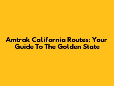 Amtrak California Routes: Your Guide To The Golden State