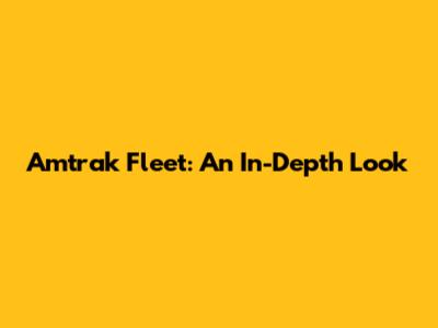Amtrak Fleet: An In-Depth Look