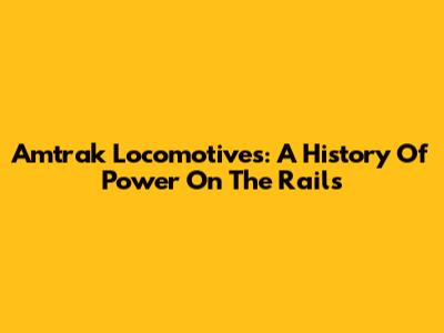 Amtrak Locomotives: A History Of Power On The Rails