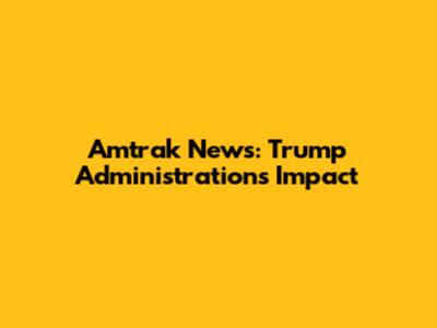 Amtrak News: Trump Administration's Impact