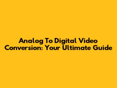 Analog To Digital Video Conversion: Your Ultimate Guide