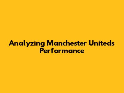Analyzing Manchester United's Performance