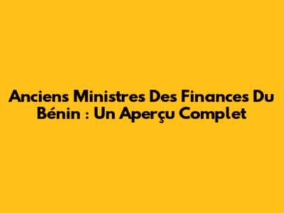 Anciens Ministres Des Finances Du Bénin : Un Aperçu Complet