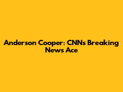 Anderson Cooper: CNN's Breaking News Ace