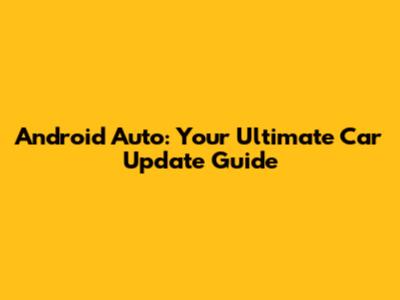 Android Auto: Your Ultimate Car Update Guide