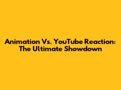 Animation Vs. YouTube Reaction: The Ultimate Showdown