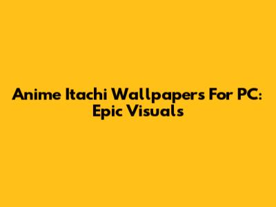 Anime Itachi Wallpapers For PC: Epic Visuals