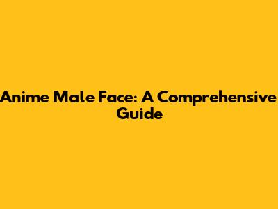 Anime Male Face: A Comprehensive Guide