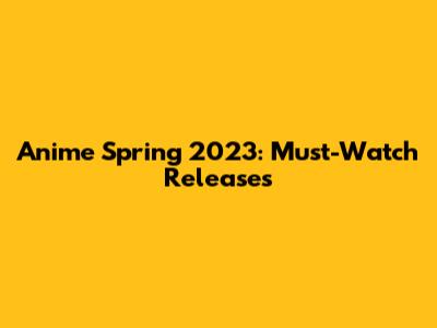 Anime Spring 2023: Must-Watch Releases