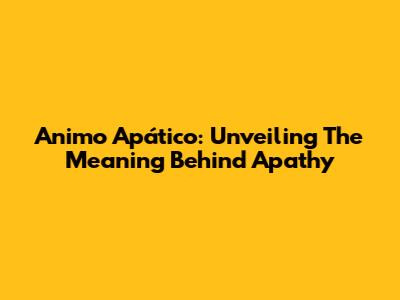 Animo Apático: Unveiling The Meaning Behind Apathy