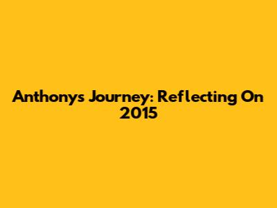 Anthony's Journey: Reflecting On 2015
