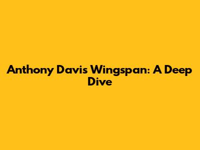 Anthony Davis' Wingspan: A Deep Dive