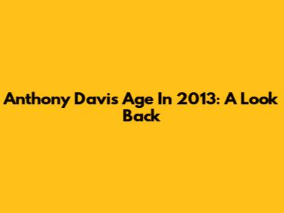 Anthony Davis Age In 2013: A Look Back