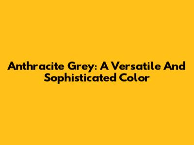 Anthracite Grey: A Versatile And Sophisticated Color