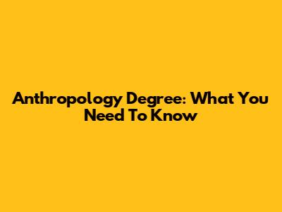 Anthropology Degree: What You Need To Know
