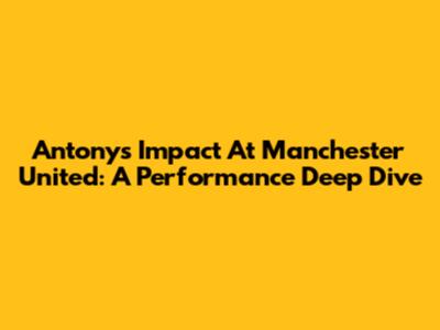 Antony's Impact At Manchester United: A Performance Deep Dive