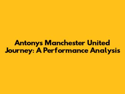 Antony's Manchester United Journey: A Performance Analysis