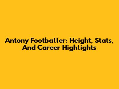Antony Footballer: Height, Stats, And Career Highlights