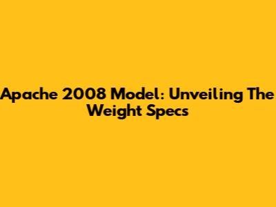 Apache 2008 Model: Unveiling The Weight Specs