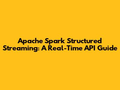 Apache Spark Structured Streaming: A Real-Time API Guide