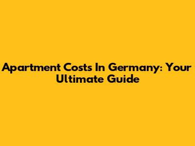 Apartment Costs In Germany: Your Ultimate Guide