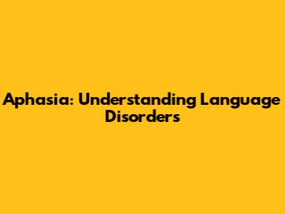 Aphasia: Understanding Language Disorders