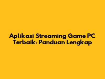 Aplikasi Streaming Game PC Terbaik: Panduan Lengkap