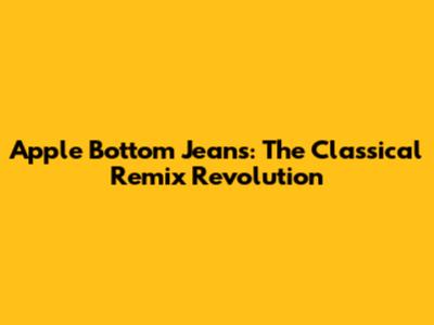 Apple Bottom Jeans: The Classical Remix Revolution