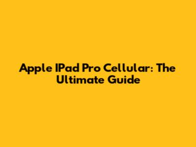Apple IPad Pro Cellular: The Ultimate Guide