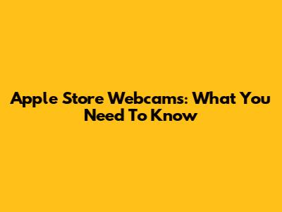 Apple Store Webcams: What You Need To Know