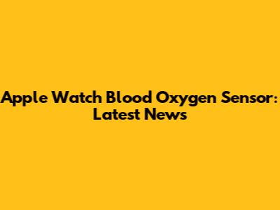 Apple Watch Blood Oxygen Sensor: Latest News