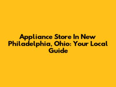 Appliance Store In New Philadelphia, Ohio: Your Local Guide