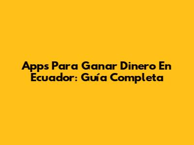 Apps Para Ganar Dinero En Ecuador: Guía Completa
