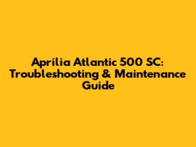Aprilia Atlantic 500 SC: Troubleshooting & Maintenance Guide